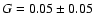 $G=0.05 \pm 0.05$
