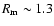 $R_{\rm m} \sim 1.3$