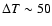 $\Delta T \sim 50$