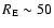 $R_{\rm E} \sim 50$