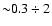 ${\sim} 0.3 \div 2$