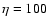 $\eta =100$