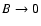 $B \rightarrow 0$