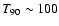 $T_{90} \sim 100$