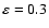 $\protect\varepsilon =0.3$