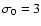 $\sigma_0 = 3$
