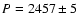 $P = 2457\pm5$