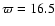 $\varpi = 16.5$