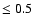 $\leq 0.5 $