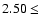 $2.50 \leq $