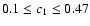 $0.1 \leq c_{1} \leq 0.47$