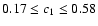 $0.17 \leq c_{1} \leq 0.58$