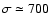 $\sigma \simeq 700$
