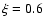 $\xi=0.6$