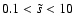 $0.1< \tilde{s} <10$