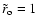 $ \tilde{r}_{\rm o} =1$
