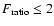 $ F_{\rm ratio}\leq 2$