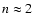 $n\approx 2$