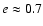 $e \approx 0.7$