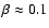 $\beta \approx 0.1$