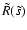 $ \tilde{R} ( \tilde{s} )$