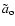 $ \tilde{a}_{\rm o} $