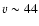 $v \sim 44$
