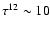 $\tau^{12} \sim 10$