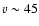 $v \sim 45$