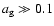 $a_{\rm g} \gg 0.1$