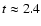 $t \approx
2.4$