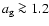 $a_{\rm g} \ga 1.2$