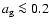 $a_{\rm g} \la 0.2$
