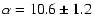 $\alpha = 10.6 \pm 1.2$