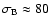$\sigma_{\rm B}\approx 80$