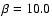 $\beta=10.0$