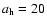 $a_{\rm h}=20$