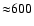 ${\approx}600$