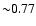 ${\sim }0.77$