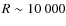 $R\sim10~000$