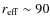 $r_{\rm eff}\sim 90$