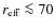 $r_{\rm eff} \la70$