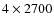 $4 \times 2700$