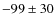 $-99\pm 30$