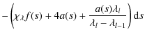 $\displaystyle - \left( \chi_\lambda f(s) + 4a(s) +
\frac{a(s)\lambda_l}{\lambda_l - \lambda_{l-1}} \right) {\rm d}s$