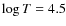 $\log T = 4.5$