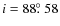 $i = 88\hbox{$.\!\!^\circ$ }58$