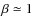 $\beta \simeq 1$