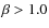 $\beta > 1.0$
