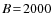 $B \!=\!2000$